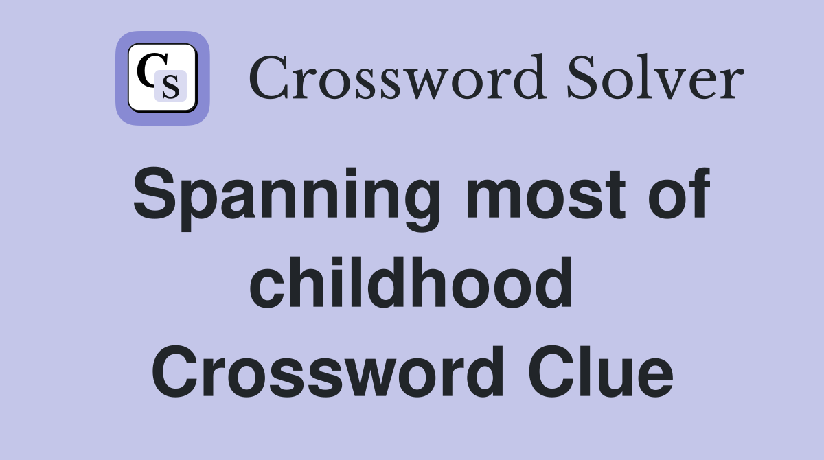 Spanning most of childhood Crossword Clue