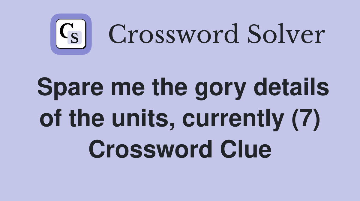 Spare me the gory details of the units, currently (7) Crossword Clue