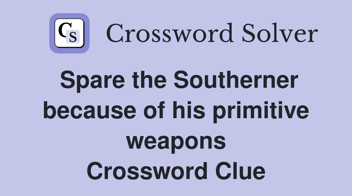 Spare the Southerner because of his primitive weapons Crossword Clue
