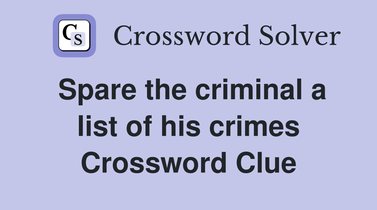 Spare the criminal a list of his crimes Crossword Clue