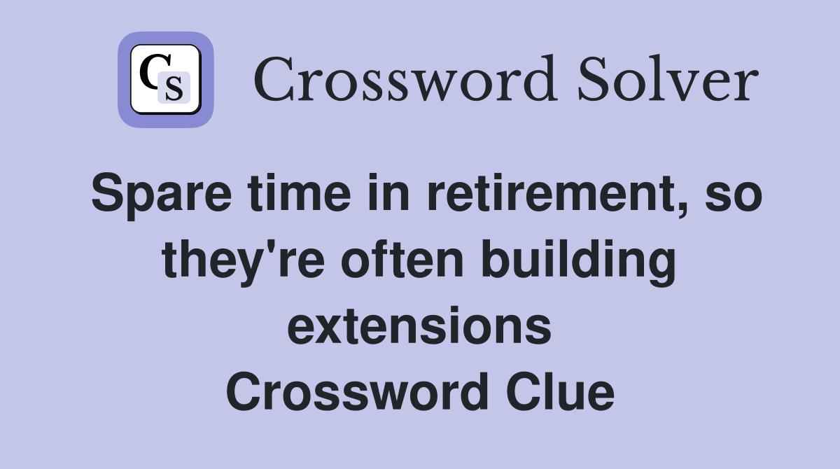 Spare time in retirement, so they're often building extensions Crossword Clue