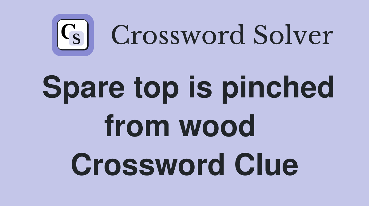 Spare top is pinched from wood  Crossword Clue