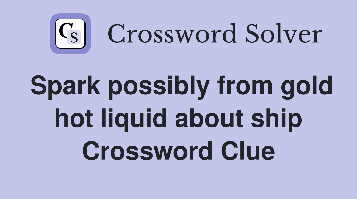 Spark possibly from gold hot liquid about ship Crossword Clue