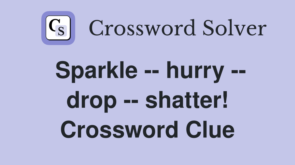 Sparkle -- hurry -- drop -- shatter! Crossword Clue