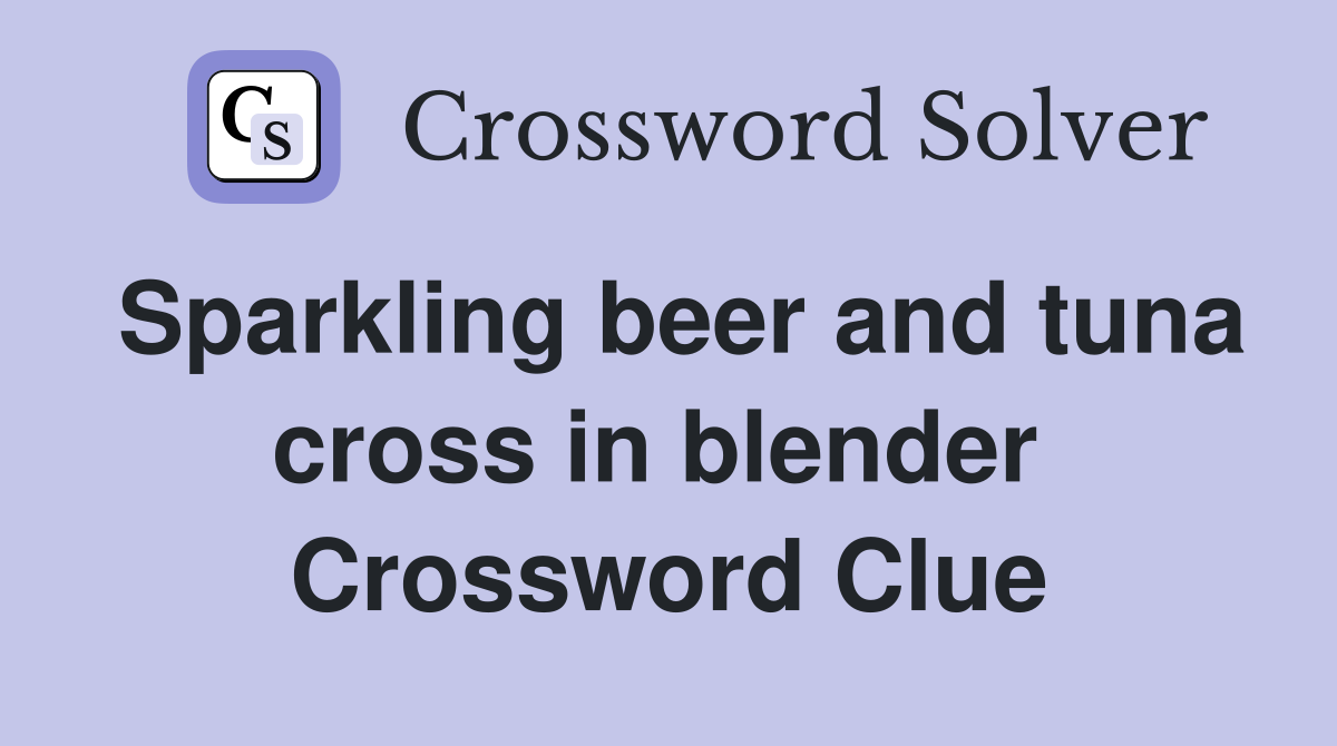 Sparkling beer and tuna cross in blender  Crossword Clue