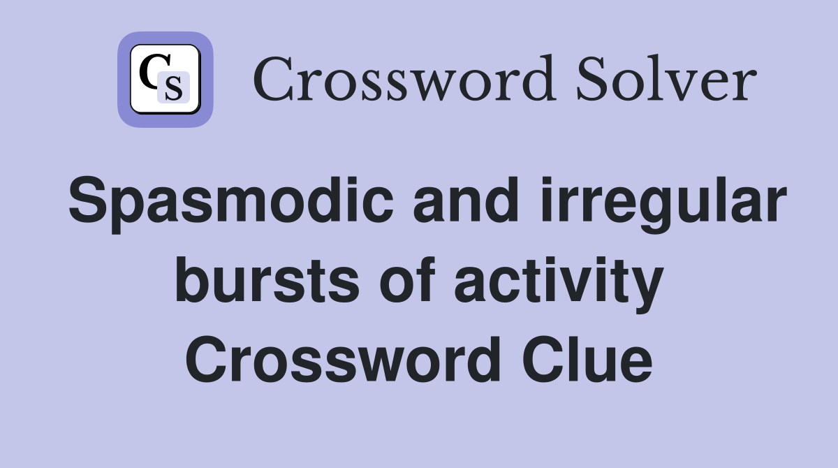 Spasmodic and irregular bursts of activity Crossword Clue