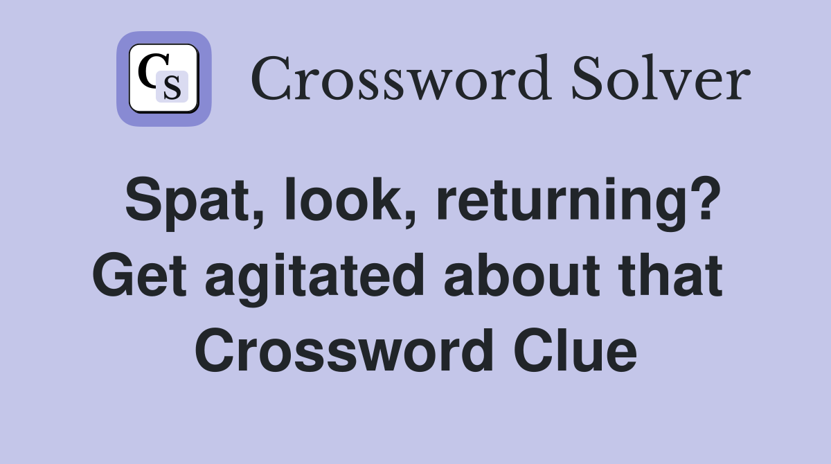 Spat, look, returning? Get agitated about that  Crossword Clue