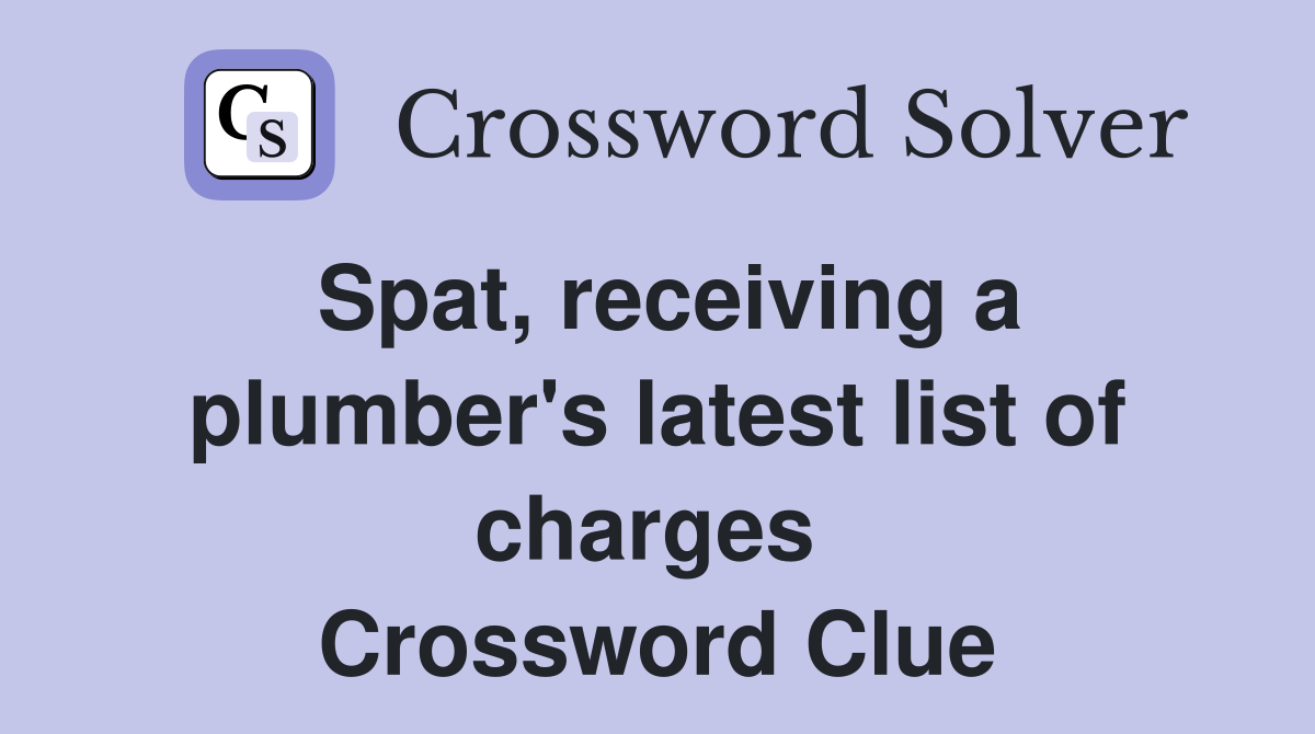 Spat, receiving a plumber's latest list of charges  Crossword Clue