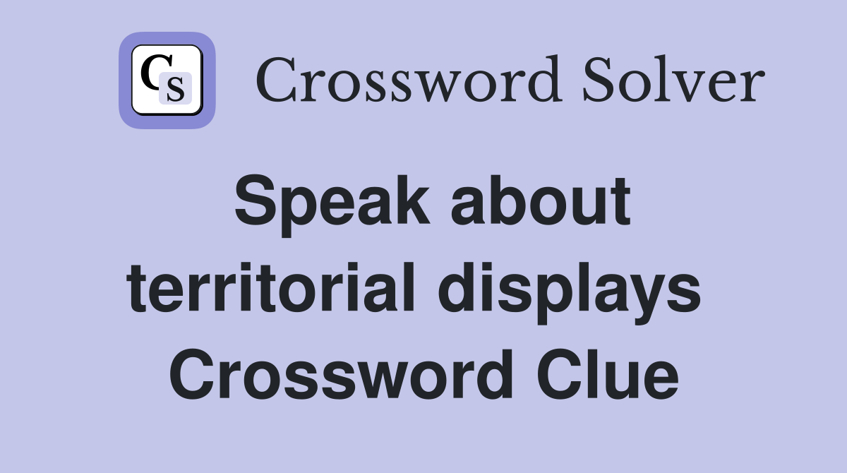 Speak about territorial displays  Crossword Clue