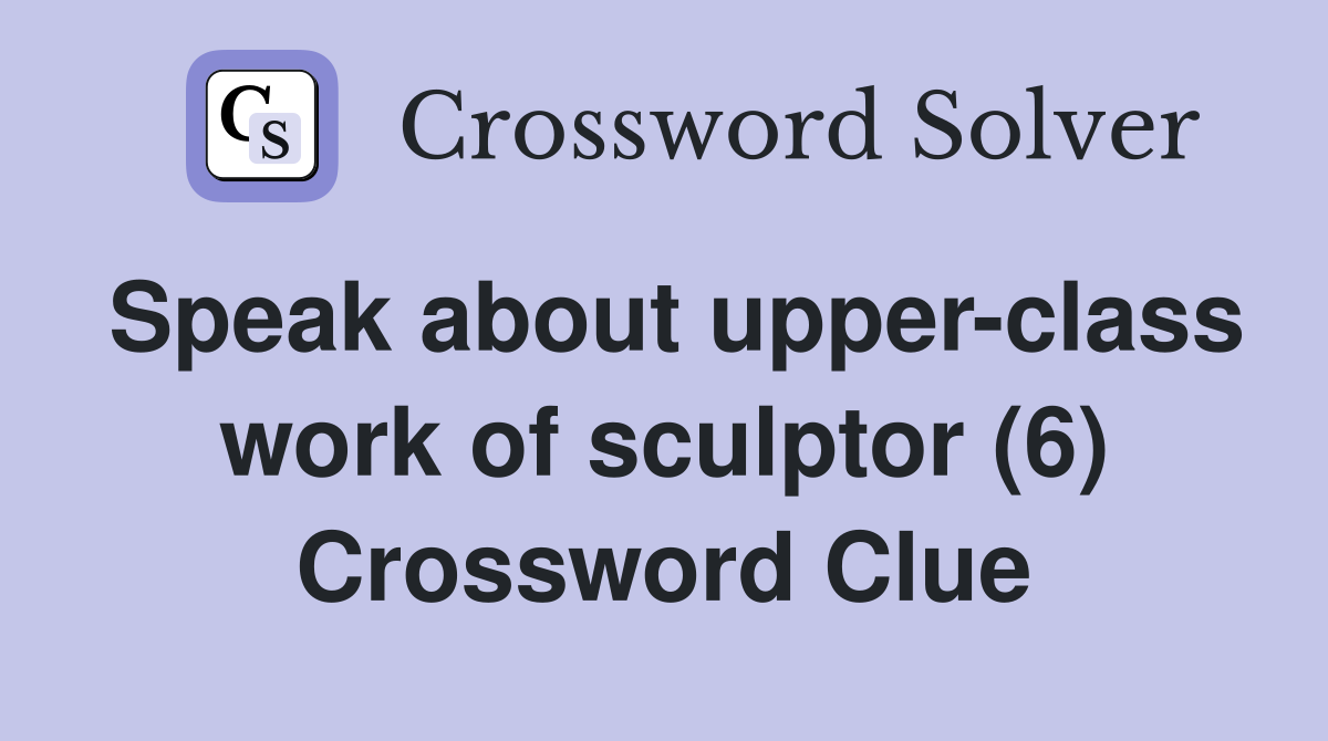 Speak about upper-class work of sculptor (6) Crossword Clue
