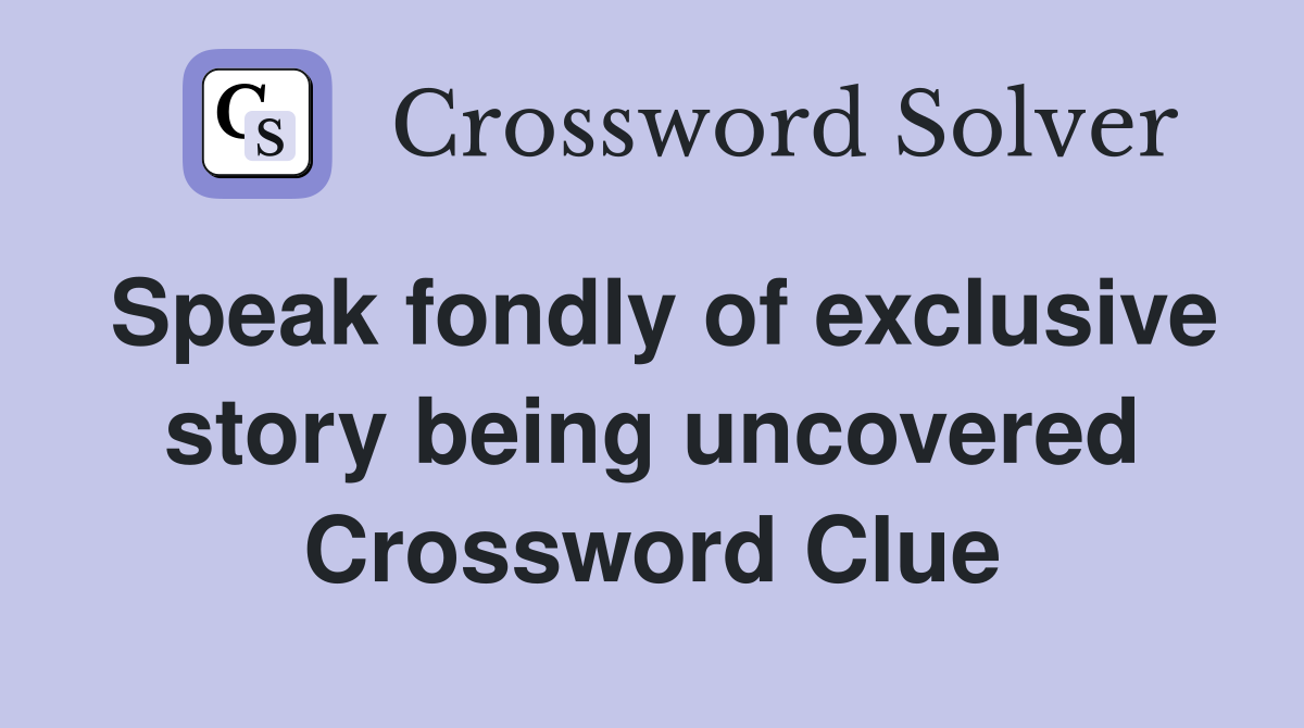 Speak fondly of exclusive story being uncovered Crossword Clue