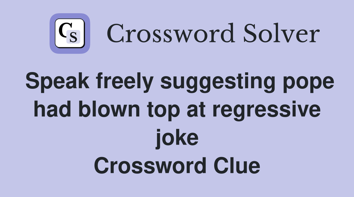 Speak freely suggesting pope had blown top at regressive joke Crossword Clue
