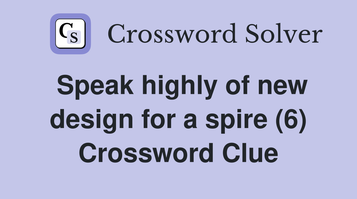 Speak highly of new design for a spire (6) Crossword Clue
