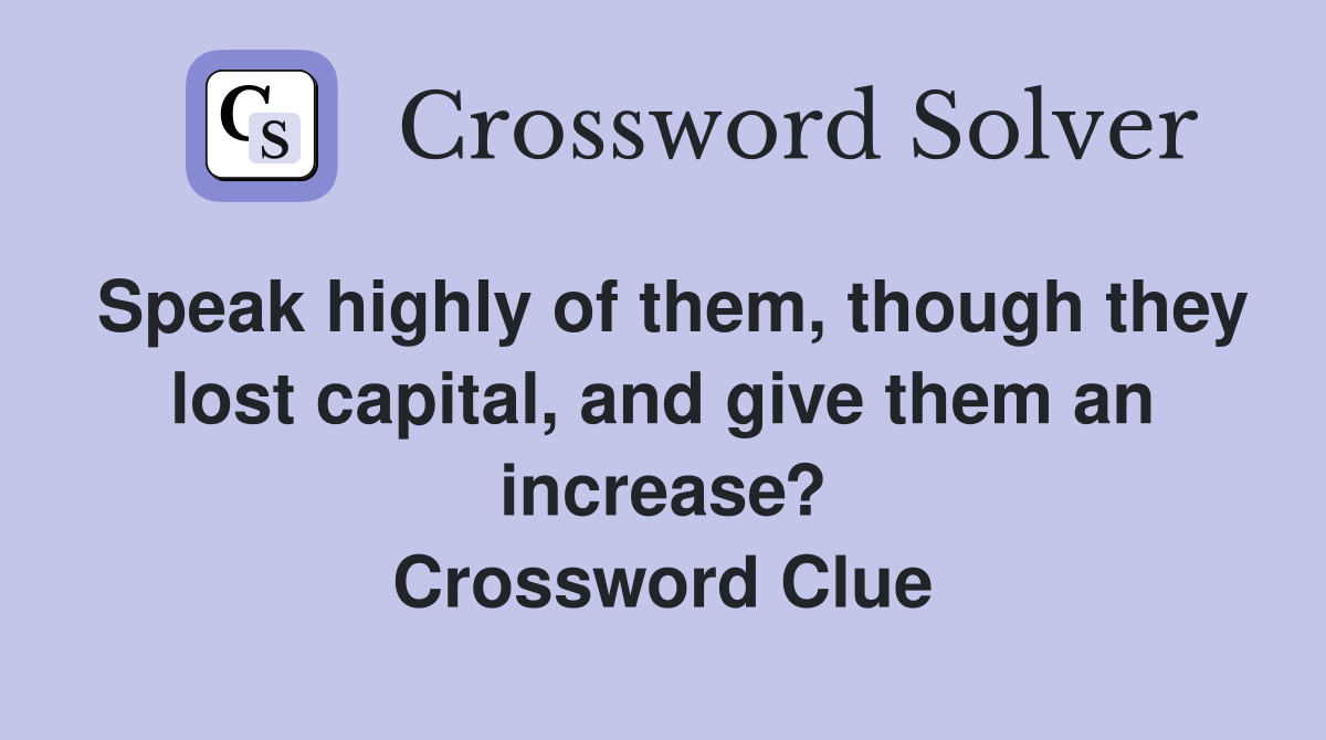 Speak highly of them, though they lost capital, and give them an increase? Crossword Clue