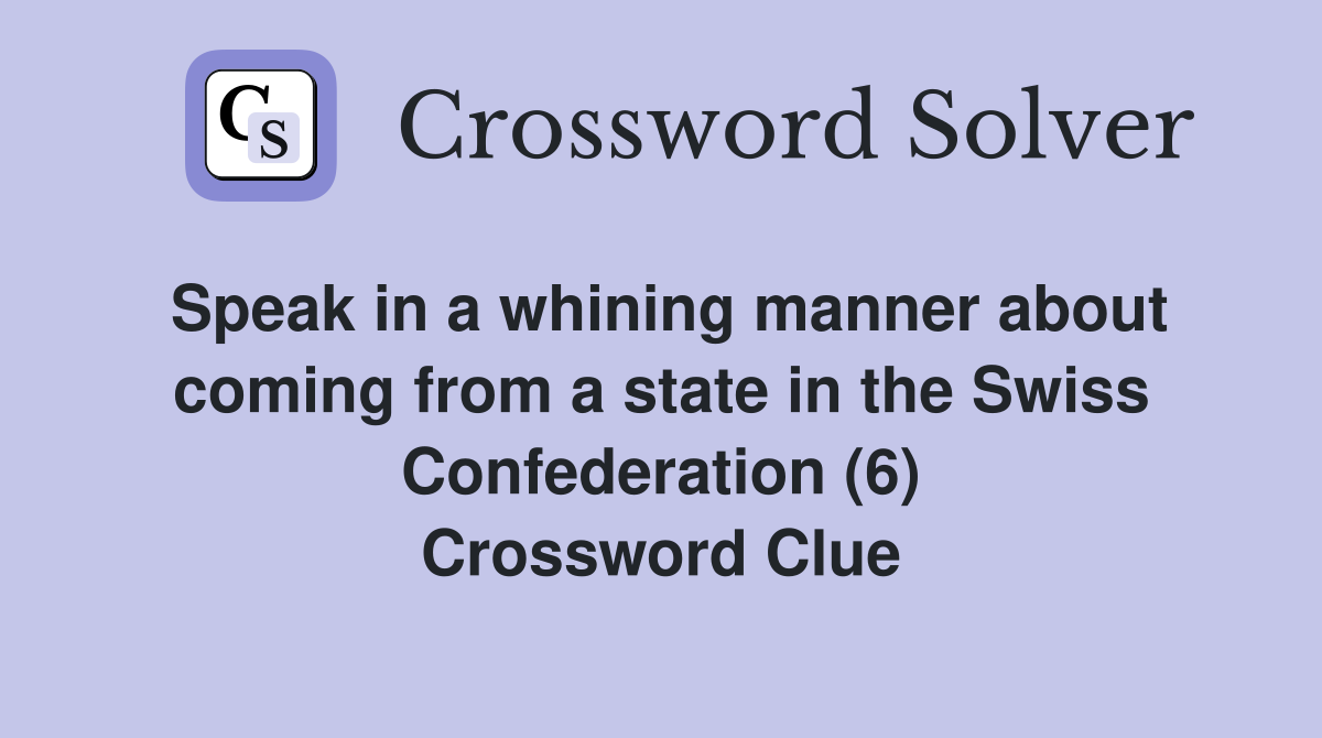 Speak in a whining manner about coming from a state in the Swiss Confederation (6) Crossword Clue