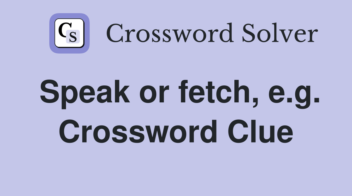 Speak or fetch, e.g. Crossword Clue