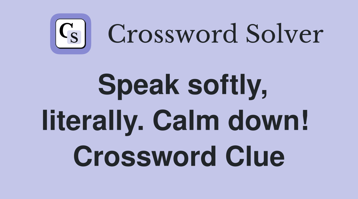 Speak softly, literally. Calm down!  Crossword Clue