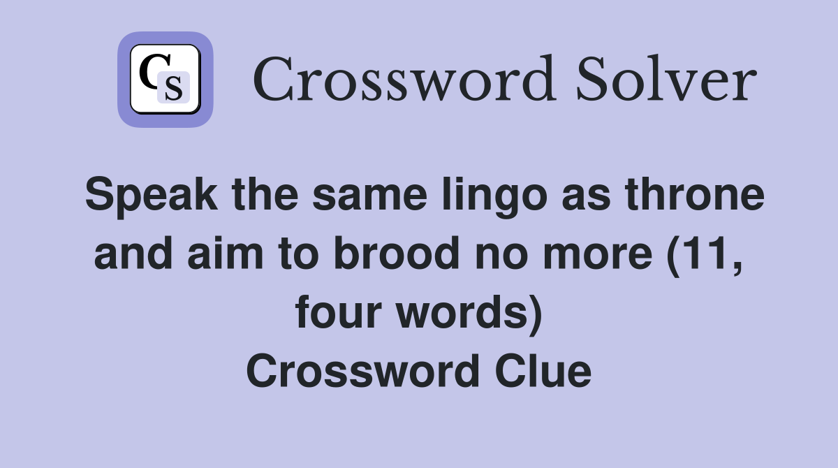 Speak the same lingo as throne and aim to brood no more (11, four words) Crossword Clue