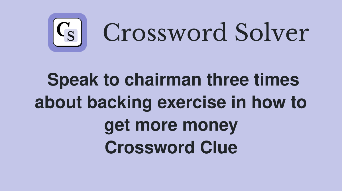 Speak to chairman three times about backing exercise in how to get more money Crossword Clue