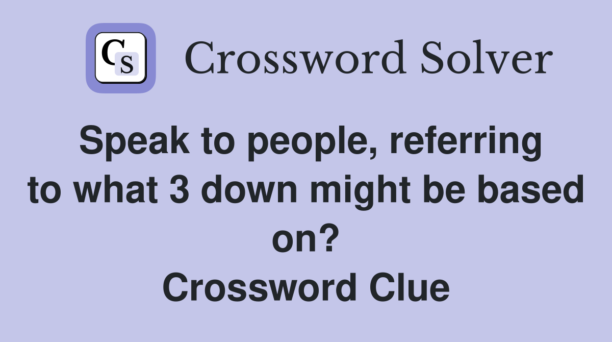 Speak to people, referring to what 3 down might be based on? Crossword Clue