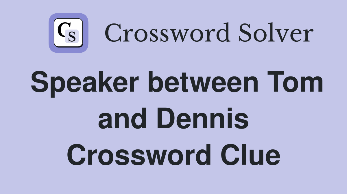 Speaker between Tom and Dennis Crossword Clue