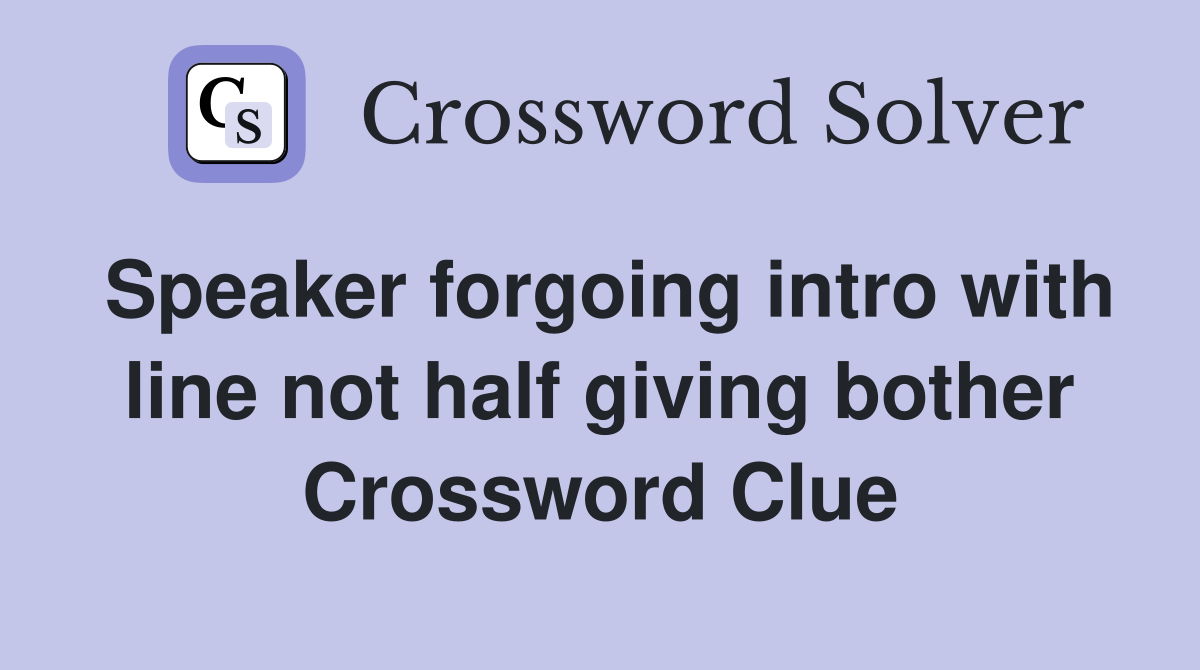 Speaker forgoing intro with line not half giving bother Crossword Clue