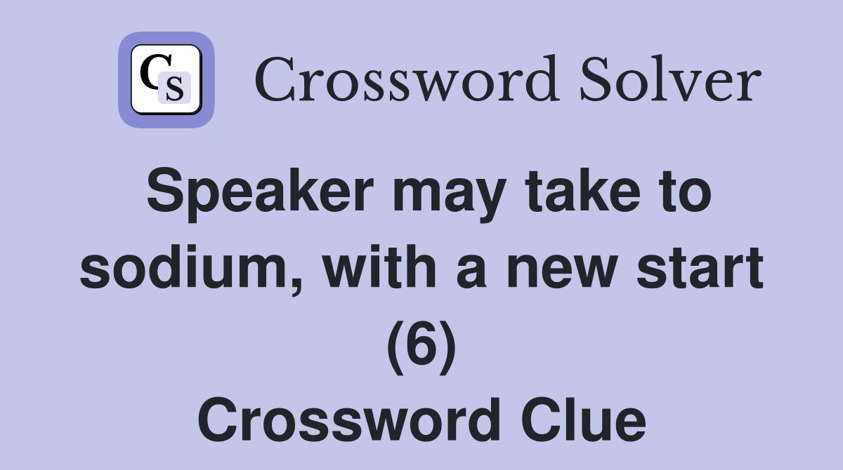 Speaker may take to sodium, with a new start (6) Crossword Clue