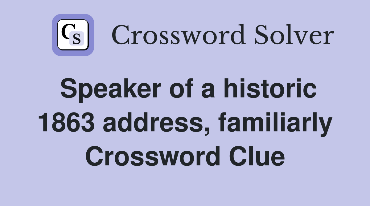 Speaker of a historic 1863 address, familiarly Crossword Clue