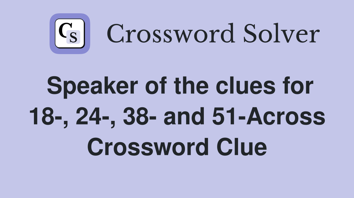 Speaker of the clues for 18-, 24-, 38- and 51-Across Crossword Clue