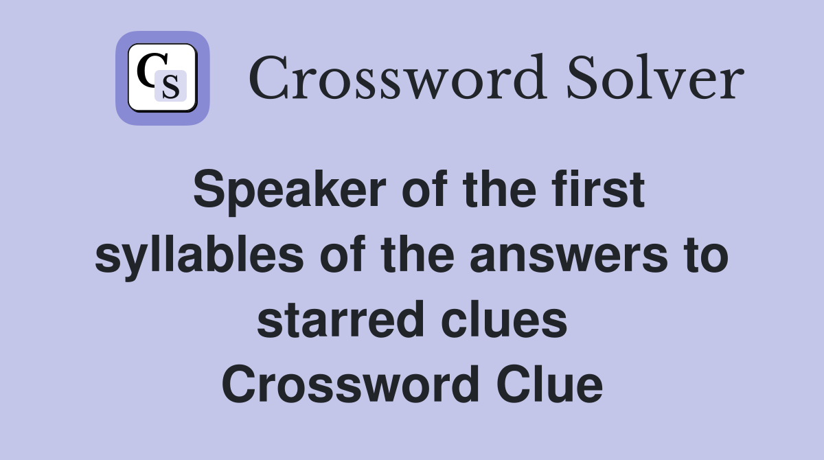 Speaker of the first syllables of the answers to starred clues Crossword Clue