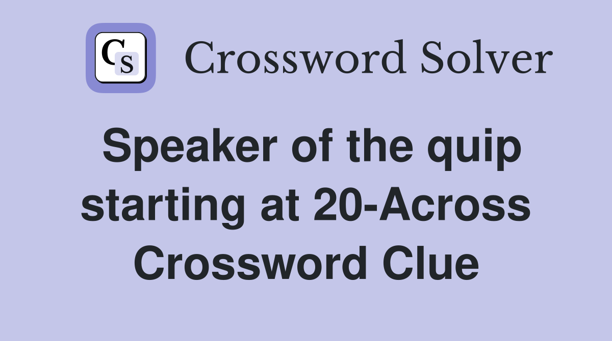 Speaker of the quip starting at 20-Across Crossword Clue
