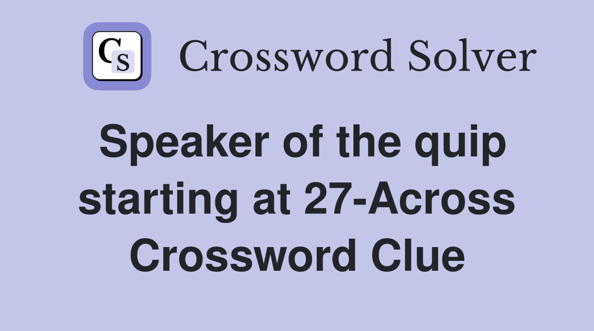 Speaker of the quip starting at 27-Across Crossword Clue