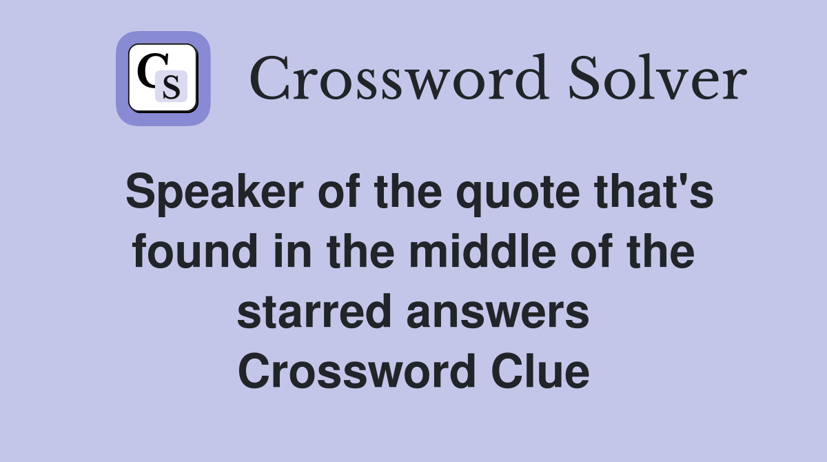 Speaker of the quote that's found in the middle of the starred answers Crossword Clue