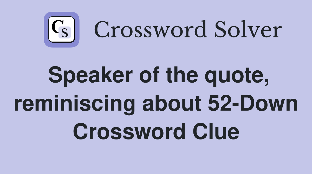 Speaker of the quote, reminiscing about 52-Down Crossword Clue