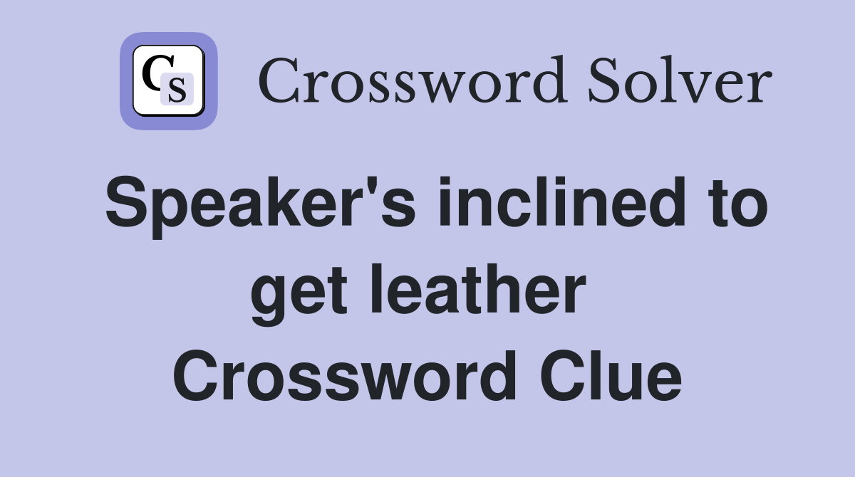 Speaker's inclined to get leather  Crossword Clue