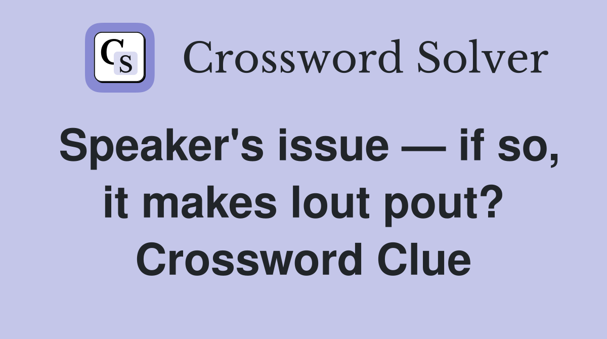 Speaker's issue — if so, it makes lout pout? Crossword Clue