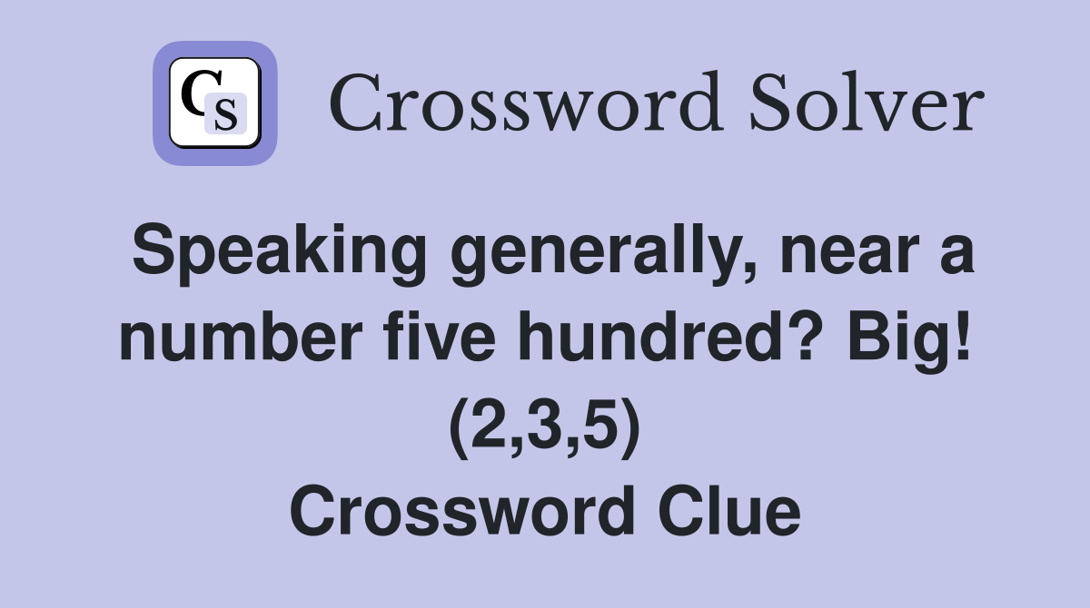 Speaking generally, near a number five hundred? Big! (2,3,5) Crossword Clue