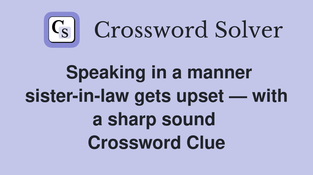 Speaking in a manner sister-in-law gets upset — with a sharp sound  Crossword Clue
