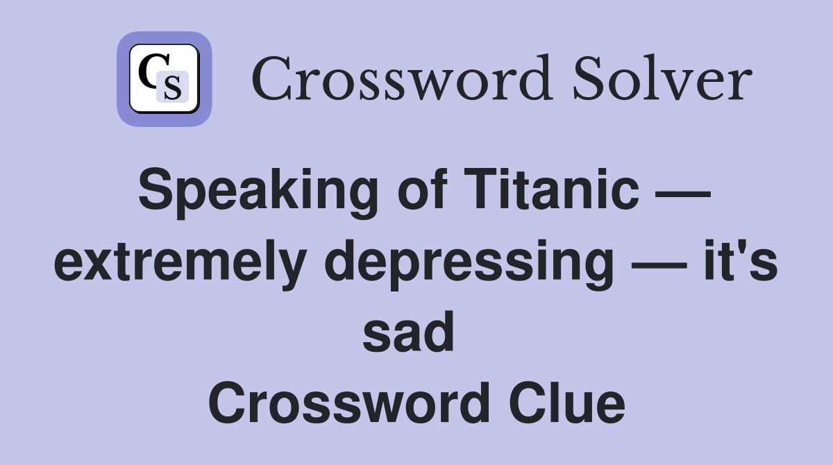 Speaking of Titanic — extremely depressing — it's sad  Crossword Clue
