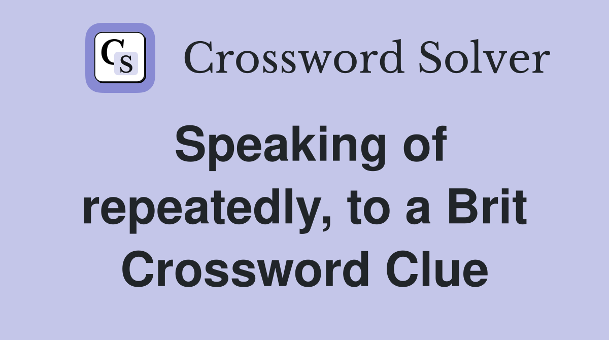 Speaking of repeatedly, to a Brit Crossword Clue