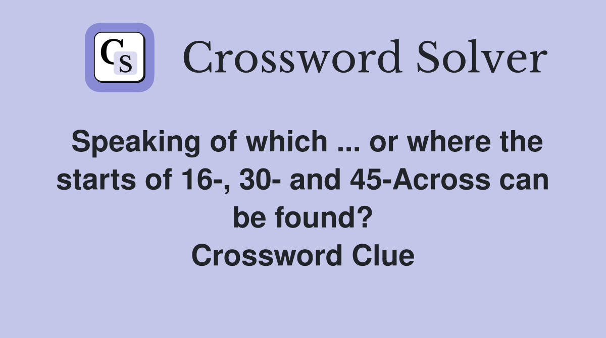 Speaking of which ... or where the starts of 16-, 30- and 45-Across can be found? Crossword Clue