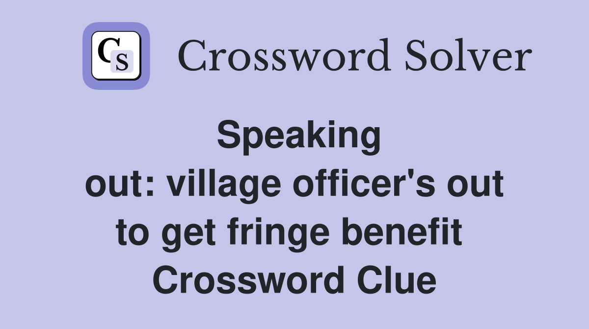 Speaking out: village officer's out to get fringe benefit  Crossword Clue