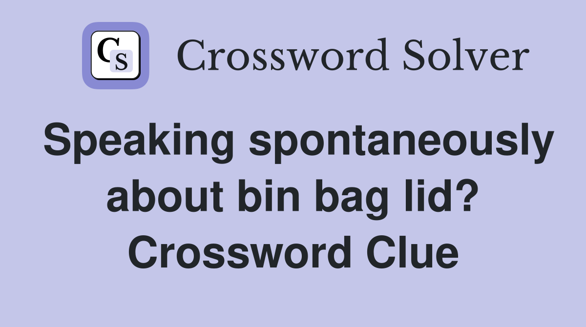 Speaking spontaneously about bin bag lid? Crossword Clue