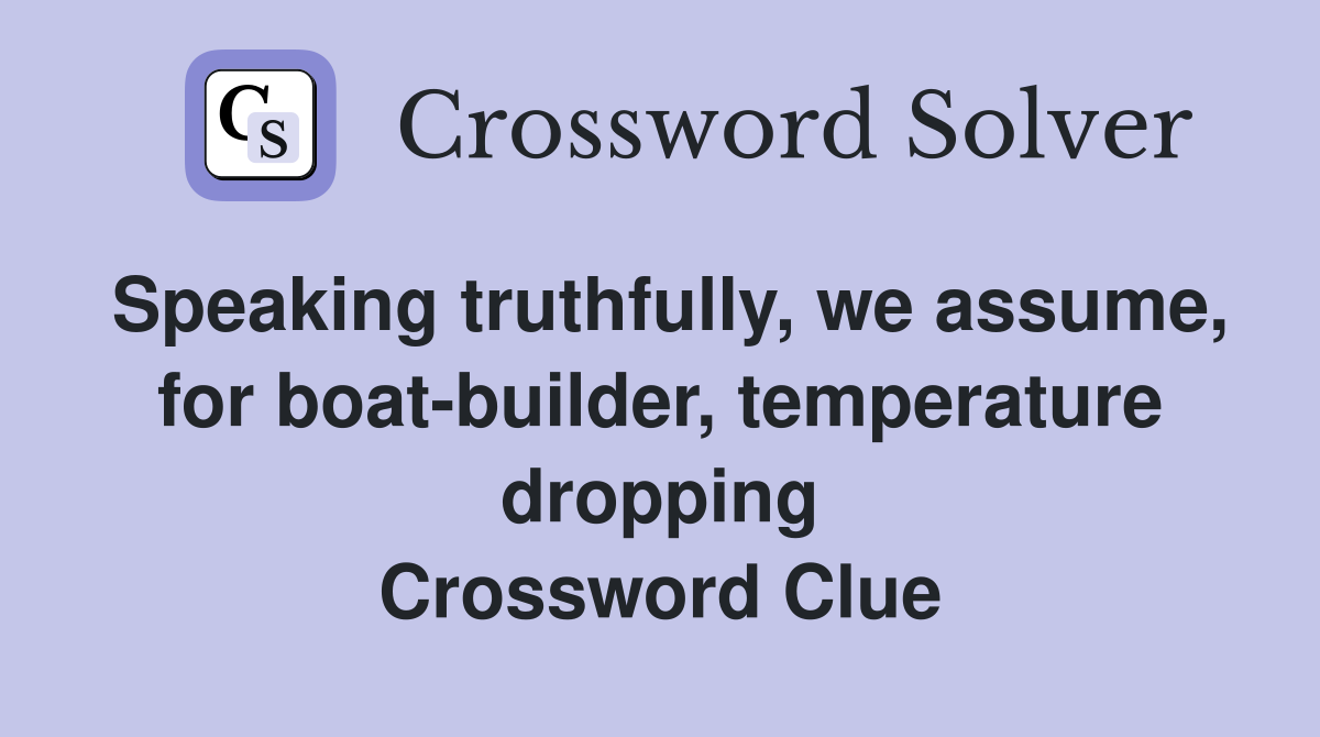 Speaking truthfully, we assume, for boat-builder, temperature dropping Crossword Clue