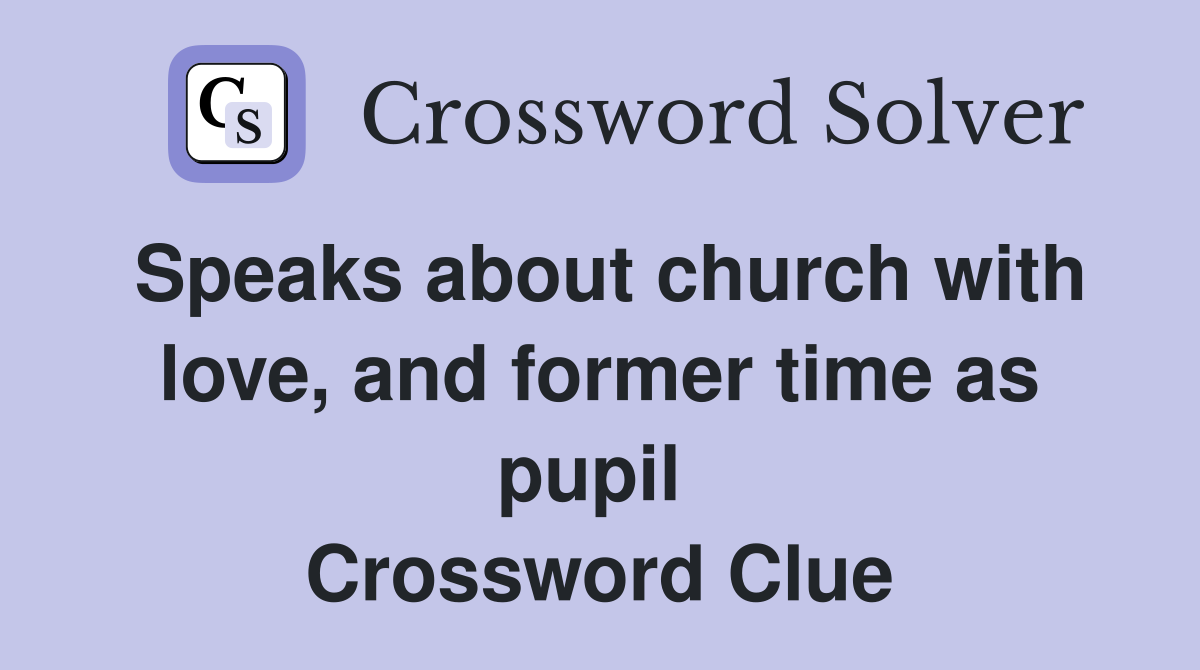 Speaks about church with love, and former time as pupil  Crossword Clue
