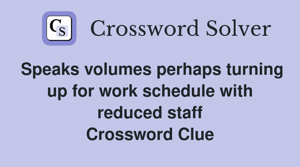 Speaks volumes perhaps turning up for work schedule with reduced staff Crossword Clue