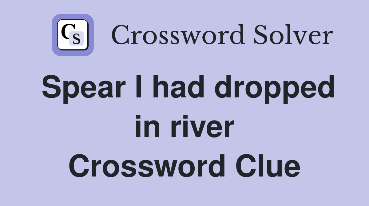 Spear I had dropped in river Crossword Clue