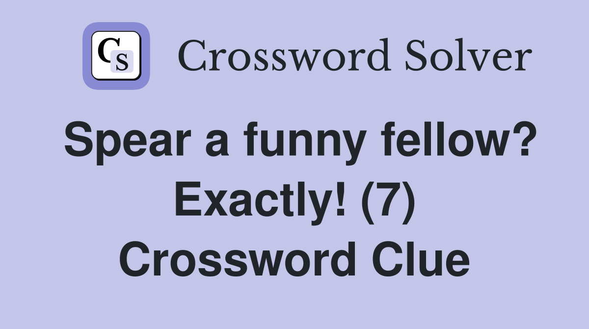 Spear a funny fellow? Exactly! (7) Crossword Clue