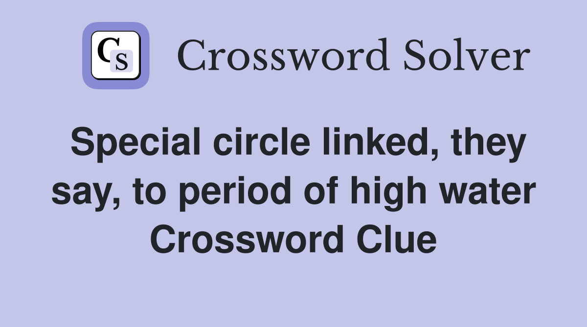 Special circle linked, they say, to period of high water Crossword Clue