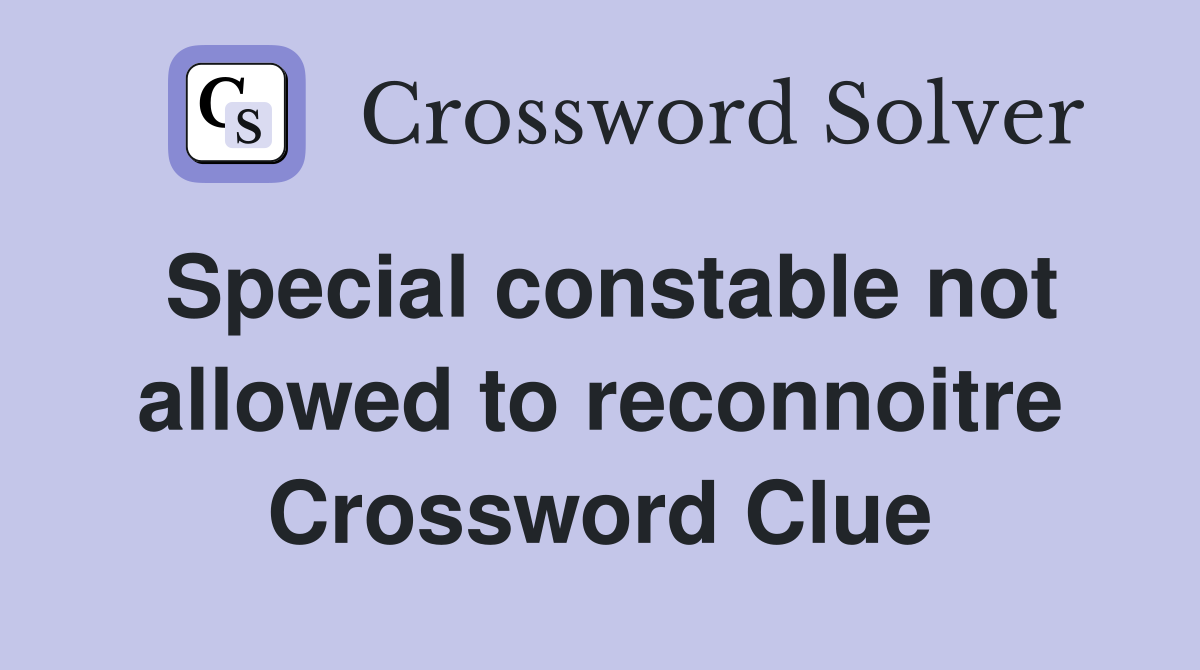 Special constable not allowed to reconnoitre Crossword Clue